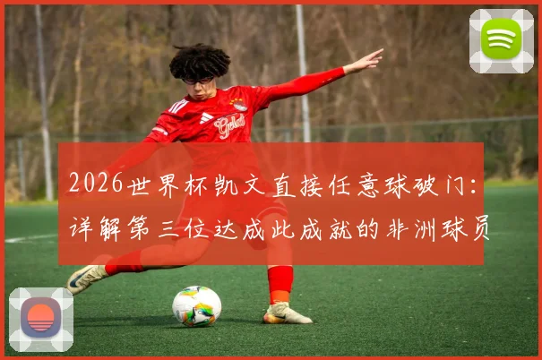 2026世界杯凯文直接任意球破门：详解第三位达成此成就的非洲球员及其历史地位
