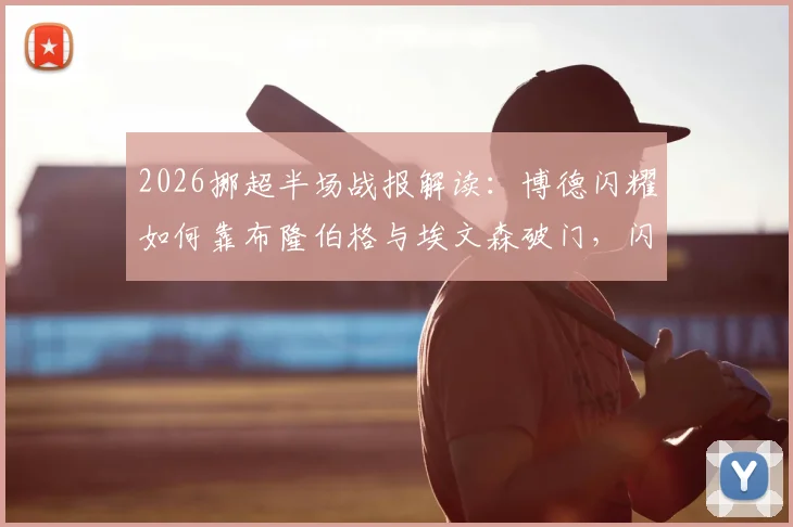 2026挪超半场战报解读：博德闪耀如何靠布隆伯格与埃文森破门，闪电建立2-0优势压制布兰？