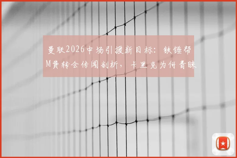 曼联2026中场引援新目标：铁锤帮M费转会传闻剖析，卡里克为何青睐他？