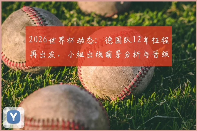 2026世界杯动态:德国队12年征程再出发,小组出线前景分析与晋级之路预测