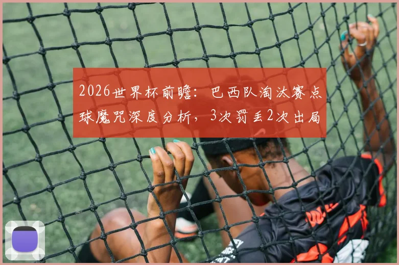 2026世界杯前瞻：巴西队淘汰赛点球魔咒深度分析，3次罚丢2次出局的历史能否被打破？