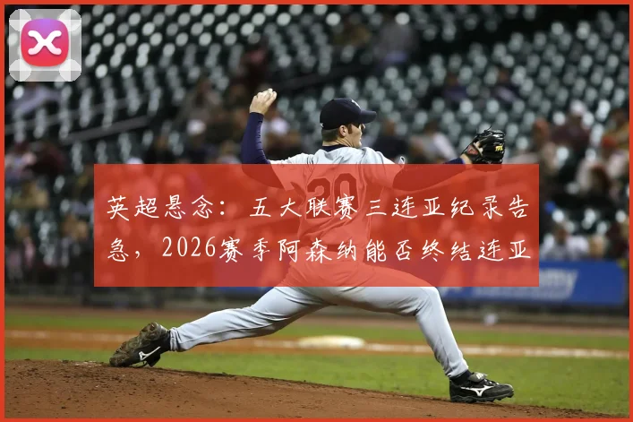 英超悬念：五大联赛三连亚纪录告急，2026赛季阿森纳能否终结连亚魔咒成功登顶？