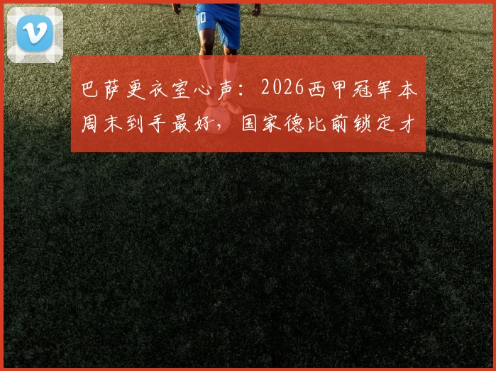 巴萨更衣室心声:2026西甲冠军本周末到手最好,国家德比前锁定才踏实,具体赛程与积分分析