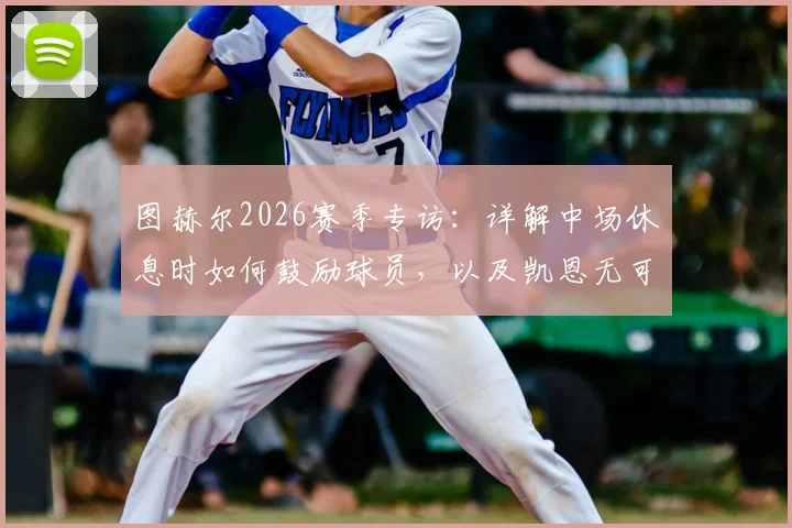图赫尔2026赛季专访：详解中场休息时如何鼓励球员，以及凯恩无可挑剔的全面表现