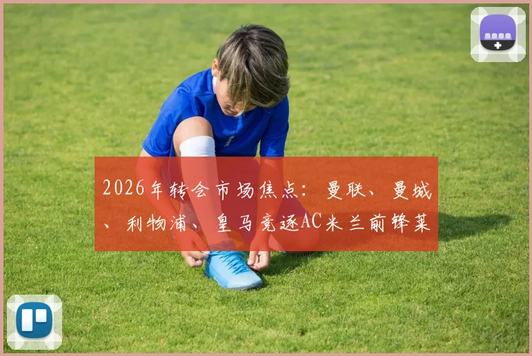 2026年转会市场焦点：曼联、曼城、利物浦、皇马竞逐AC米兰前锋莱奥，6000万镑身价引发热议