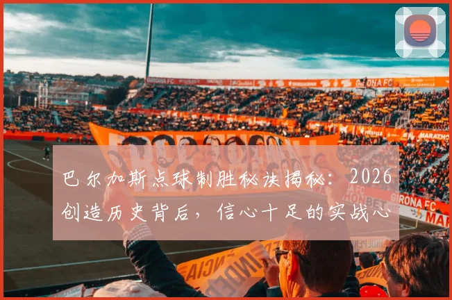 巴尔加斯点球制胜秘诀揭秘：2026创造历史背后，信心十足的实战心态如何练就