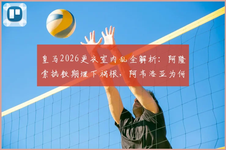 皇马2026更衣室内乱全解析:阿隆索执教期埋下祸根,阿韦洛亚为何未能稳住局面?