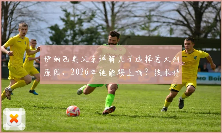 伊纳西奥父亲详解儿子选择意大利原因，2026年他能踢上吗？技术特点真如卡卡+罗德里戈？