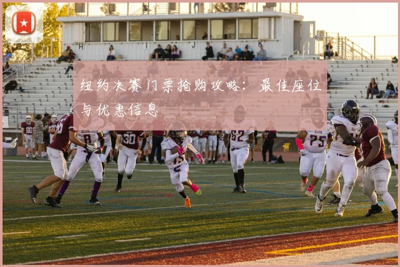 纽约决赛门票抢购攻略:最佳座位与优惠信息