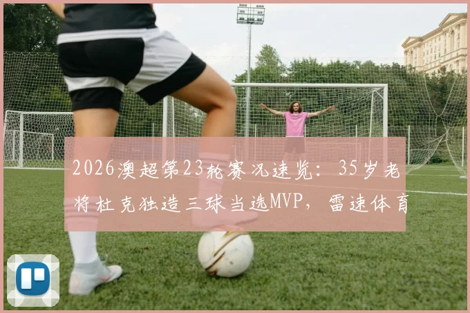 2026澳超第23轮赛况速览:35岁老将杜克独造三球当选MVP,雷速体育权威评选结果出炉