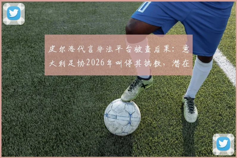 皮尔洛代言非法平台被查后果：意大利足协2026年叫停其执教，潜在接任者名单出炉
