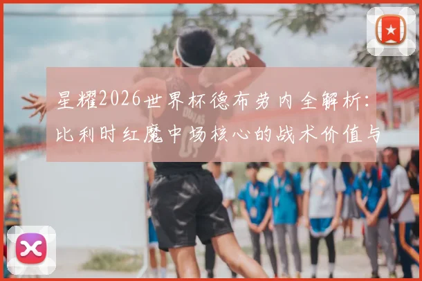 星耀2026世界杯德布劳内全解析：比利时红魔中场核心的战术价值与经典比赛回顾