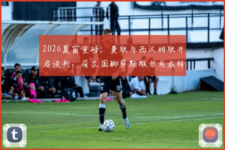 2026夏窗重磅：曼联与西汉姆联开启谈判，荷兰国脚萨默维尔或成转会市场焦点