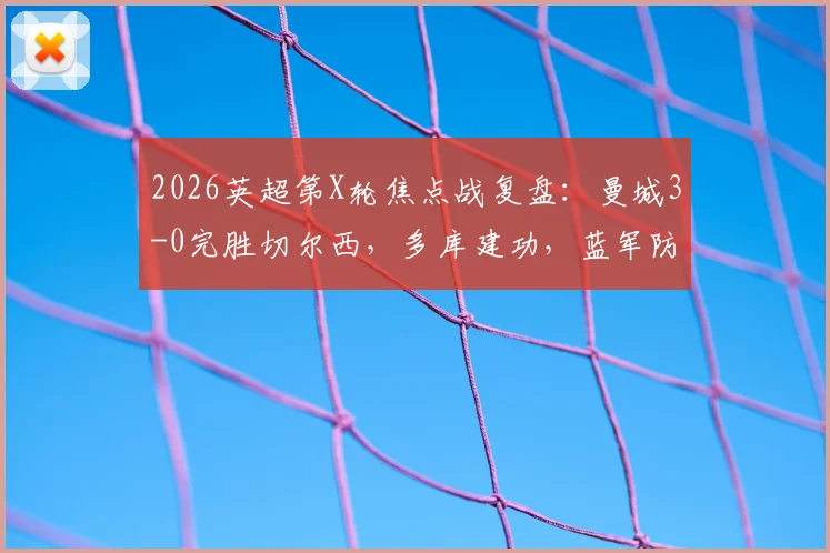 2026英超第X轮焦点战复盘:曼城3-0完胜切尔西,多库建功,蓝军防线为何崩盘?(附全场集锦)