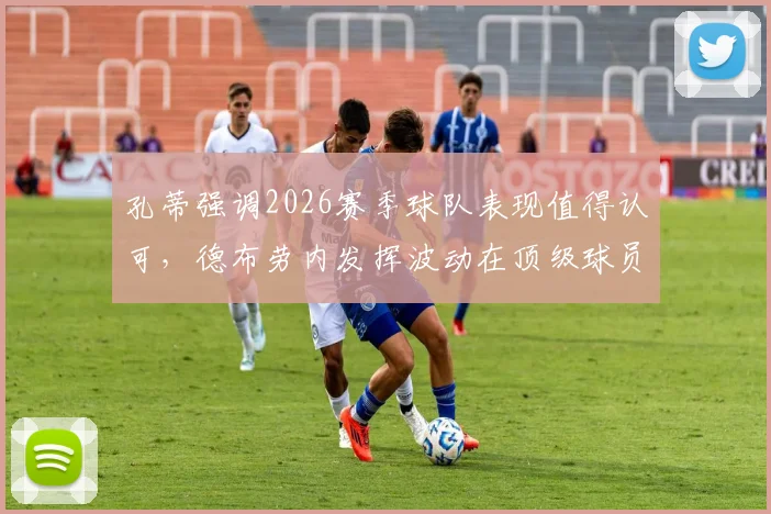 孔蒂强调2026赛季球队表现值得认可，德布劳内发挥波动在顶级球员中实属常见现象