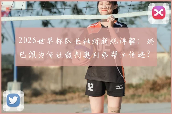 2026世界杯队长袖标新规详解：姆巴佩为何让裁判奥利弗帮忙传递？最新规定与赛场影响分析
