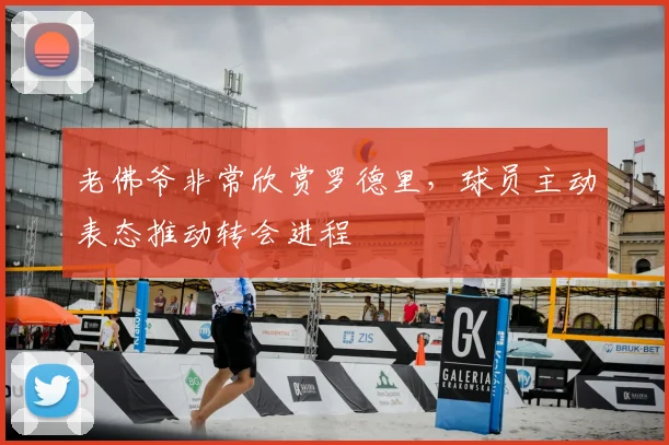老佛爷非常欣赏罗德里，球员主动表态推动转会进程