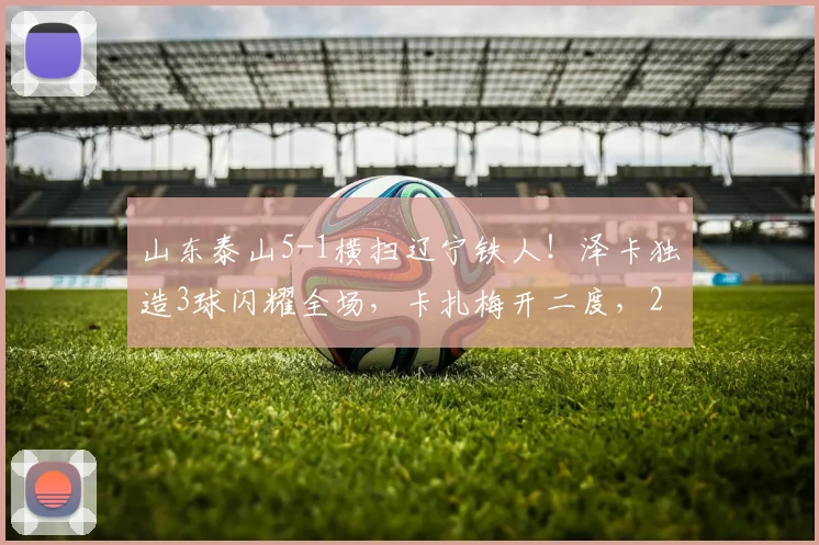 山东泰山5-1横扫辽宁铁人!泽卡独造3球闪耀全场,卡扎梅开二度,2026中超最新战报速递