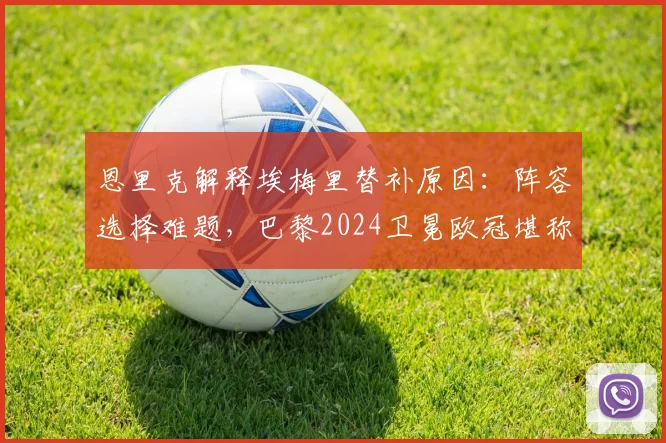 恩里克解释埃梅里替补原因：阵容选择难题，巴黎2024卫冕欧冠堪称奇迹背后的故事