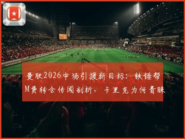 曼联2026中场引援新目标：铁锤帮M费转会传闻剖析，卡里克为何青睐他？