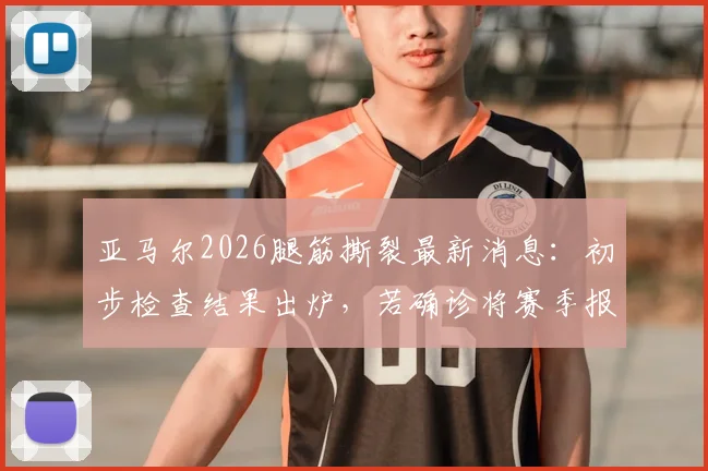 亚马尔2026腿筋撕裂最新消息：初步检查结果出炉，若确诊将赛季报销，巴萨前景蒙上阴影