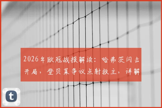 2026年欧冠战报解读:哈弗茨闪击开局,登贝莱争议点射救主,详解巴黎1-1阿森纳战术得失与晋级前景