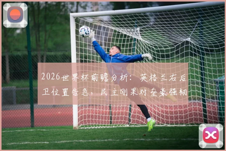 2026世界杯前瞻分析：英格兰右后卫位置告急，民主刚果对垒豪强韧性值得关注