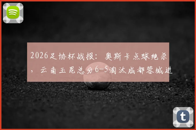 2026足协杯战报：奥斯卡点球绝杀，云南玉昆总分6-5淘汰成都蓉城进8强，最新对阵分析