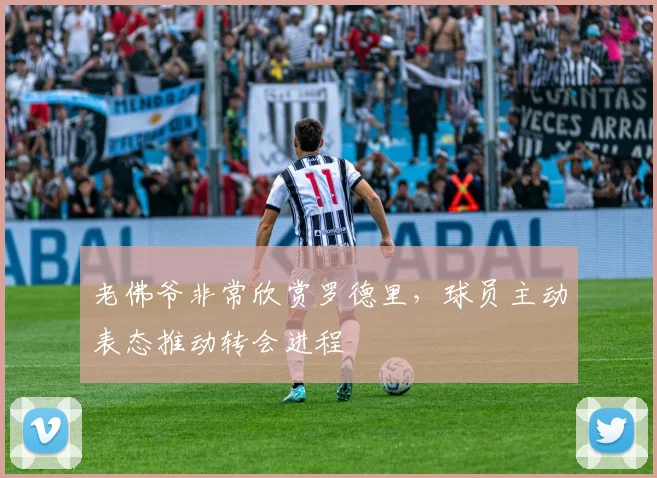 老佛爷非常欣赏罗德里,球员主动表态推动转会进程