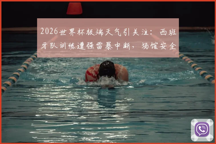2026世界杯极端天气引关注：西班牙队训练遭强雷暴中断，场馆安全与赛事保障面临严峻挑战
