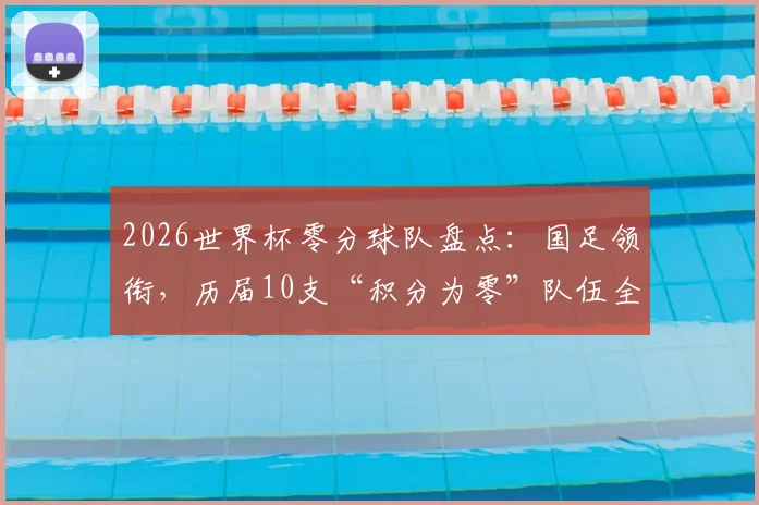 2026世界杯零分球队盘点：国足领衔，历届10支“积分为零”队伍全解析，新军谁将步后尘？