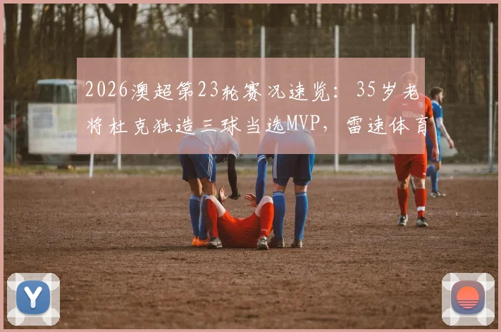 2026澳超第23轮赛况速览：35岁老将杜克独造三球当选MVP，雷速体育权威评选结果出炉
