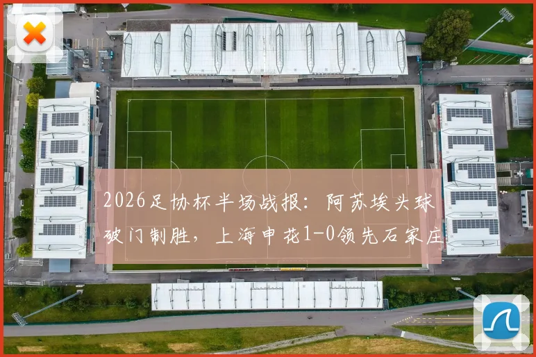 2026足协杯半场战报：阿苏埃头球破门制胜，上海申花1-0领先石家庄功夫，附进球回放与战术解析