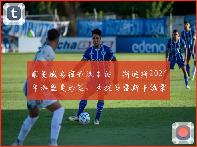 前曼城名宿齐沃专访：斯通斯2026年加盟是妙笔，力挺马雷斯卡执掌蓝月亮帅印